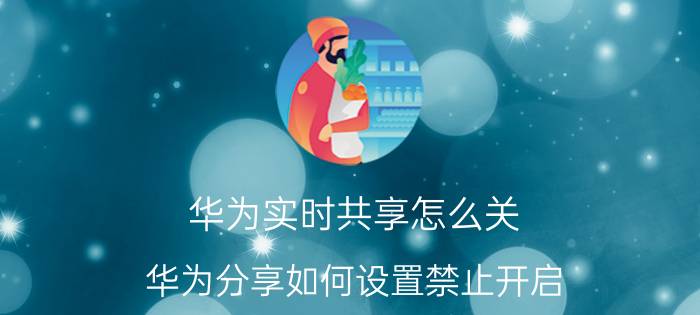 华为实时共享怎么关 华为分享如何设置禁止开启？